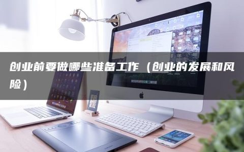 创业前要做哪些准备工作（创业的发展和风险）
