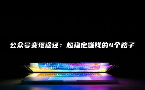 公众号变现途径：超稳定赚钱的4个路子