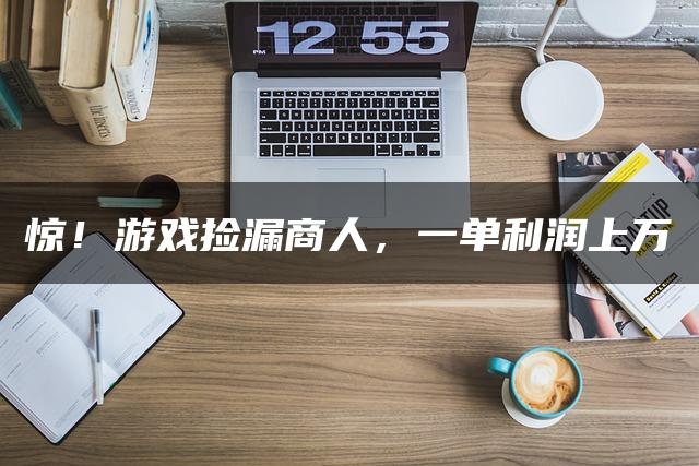 惊!游戏捡漏商人,一单利润上万 惊!游戏捡漏商人,一单利润上万