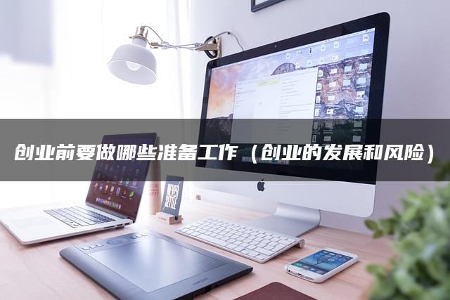 创业前要做哪些准备工作（创业的发展和风险）