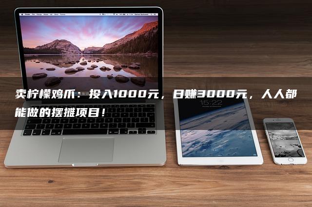 卖柠檬鸡爪：投入1000元，日赚3000元，人人都能做的摆摊项目！