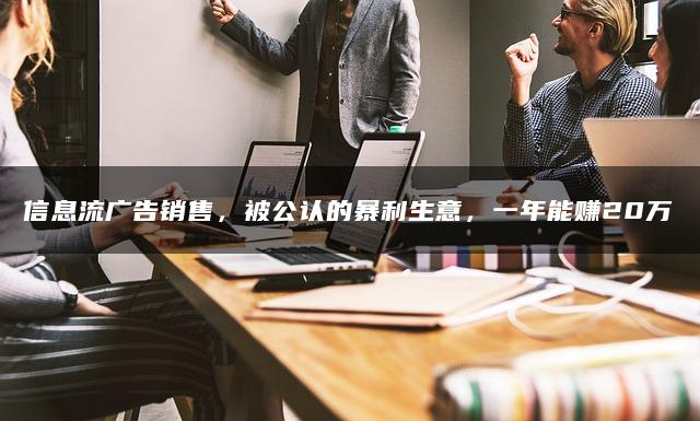 信息流广告销售，被公认的暴利生意，一年能赚20万
