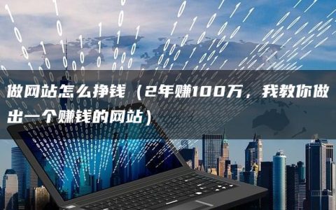 做网站怎么挣钱（2年赚100万，我教你做出一个赚钱的网站）