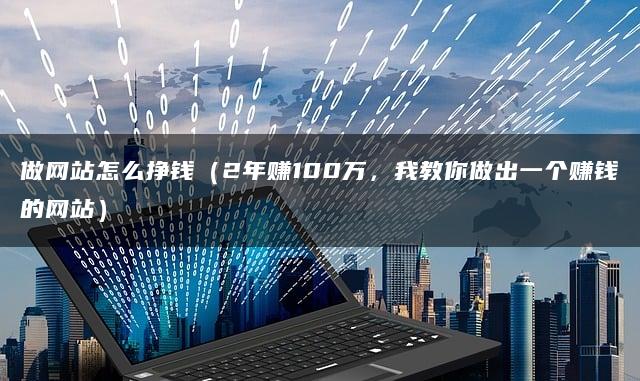 做网站怎么挣钱（2年赚100万，我教你做出一个赚钱的网站）
