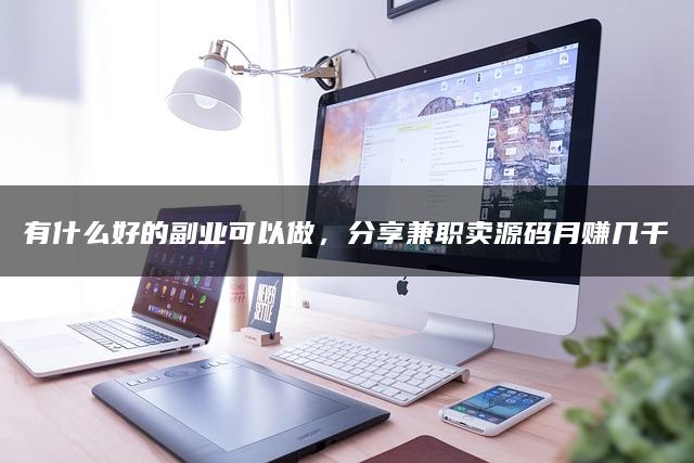 有什么好的副业可以做，分享兼职卖源码月赚几千