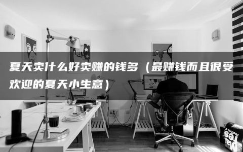 夏天卖什么好卖赚的钱多（最赚钱而且很受欢迎的夏天小生意）