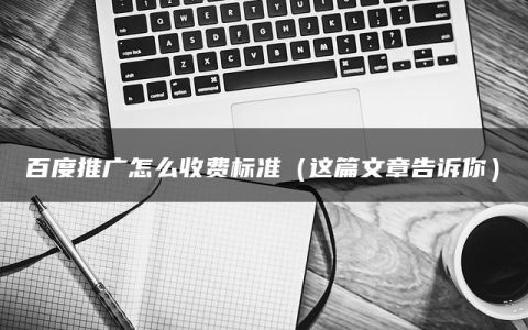 百度推广怎么收费标准（这篇文章告诉你）