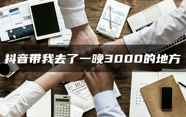 抖音带我去了一晚3000的地方