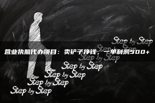 营业执照代办项目：卖铲子挣钱，一单利润500+
