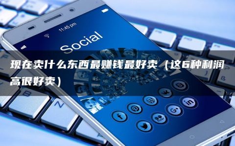 现在卖什么东西最赚钱最好卖（这6种利润高很好卖）