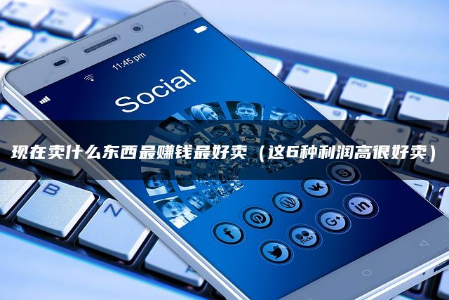 现在卖什么东西最赚钱最好卖（这6种利润高很好卖）