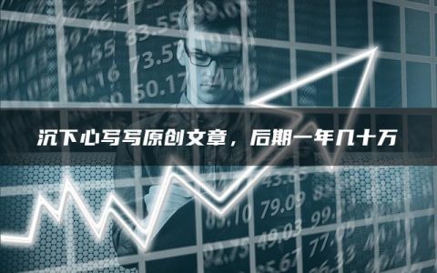 沉下心写写原创文章，后期一年几十万