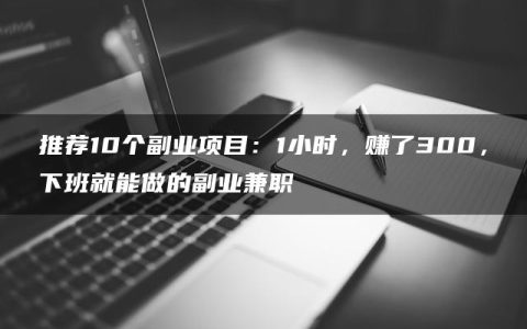 推荐10个副业项目：1小时，赚了300，下班就能做的副业兼职