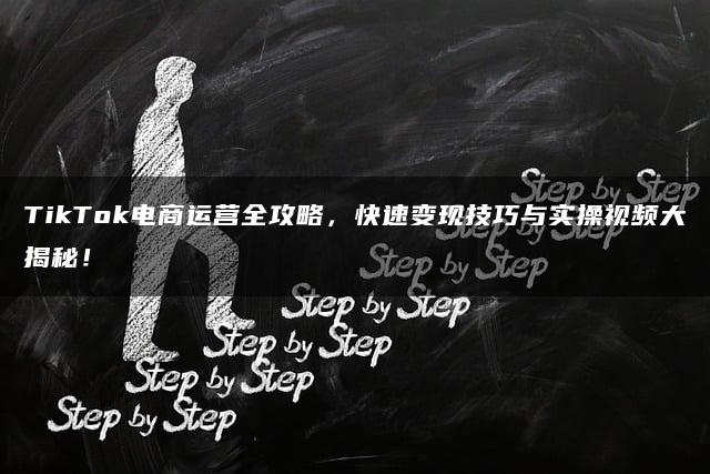 TikTok电商运营全攻略，快速变现技巧与实操视频大揭秘！