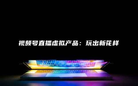 视频号直播虚拟产品：玩出新花样