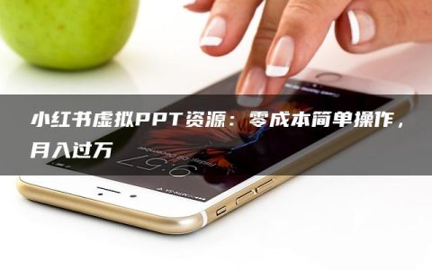 小红书虚拟PPT资源：零成本简单操作，月入过万