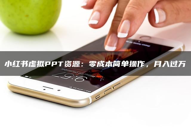 小红书虚拟PPT资源：零成本简单操作，月入过万