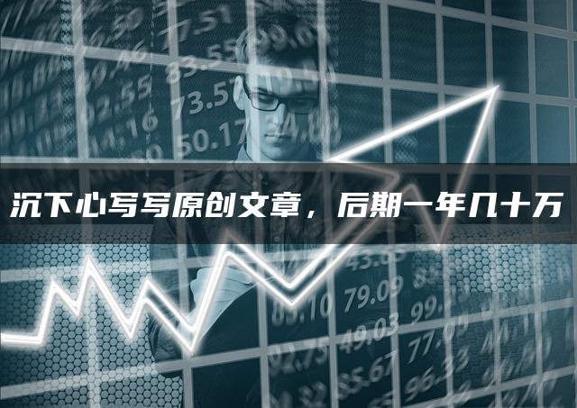 沉下心写写原创文章，后期一年几十万