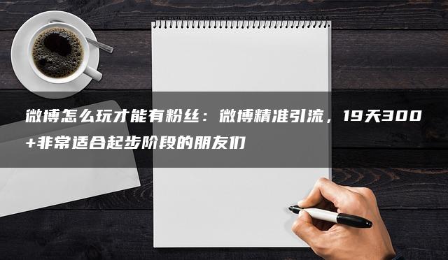 微博怎么玩才能有粉丝：微博精准引流，19天300+非常适合起步阶段的朋友们