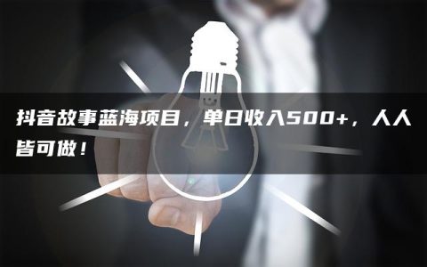 抖音故事蓝海项目，单日收入500+，人人皆可做！
