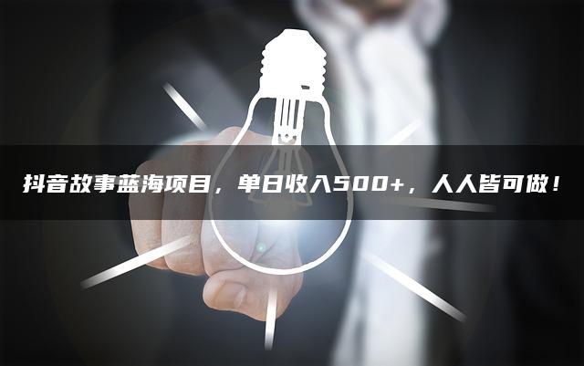 抖音故事蓝海项目，单日收入500+，人人皆可做！