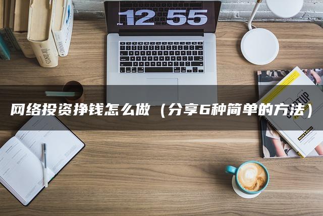 网络投资挣钱怎么做（分享6种简单的方法）