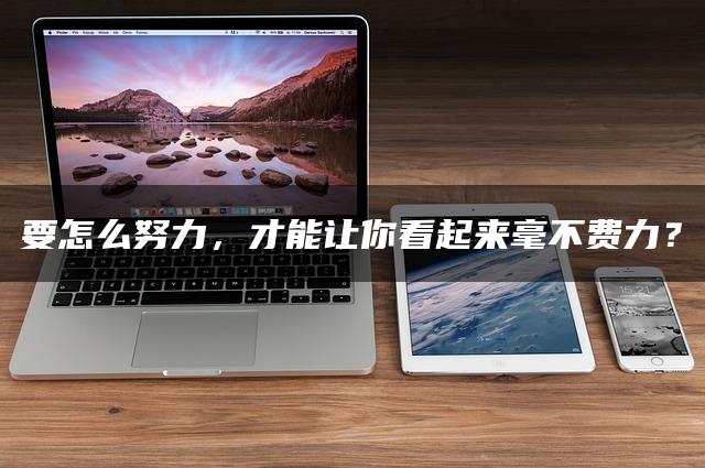 要怎么努力，才能让你看起来毫不费力？