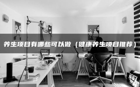养生项目有哪些可以做（健康养生项目推荐）