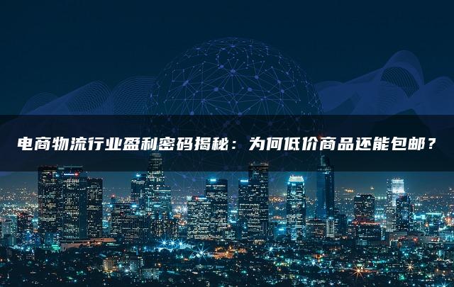 电商物流行业盈利密码揭秘：为何低价商品还能包邮？