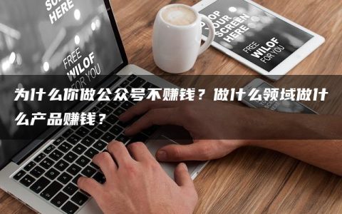 为什么你做公众号不赚钱？做什么领域做什么产品赚钱？