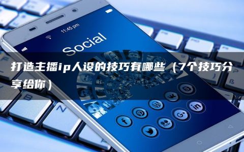 打造主播ip人设的技巧有哪些（7个技巧分享给你）