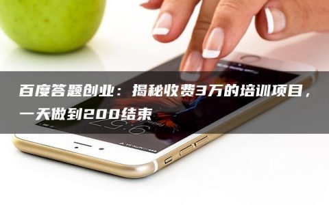 百度答题创业：揭秘收费3万的培训项目，一天做到200结束