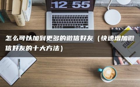 怎么可以加到更多的微信好友（快速增加微信好友的十大方法）