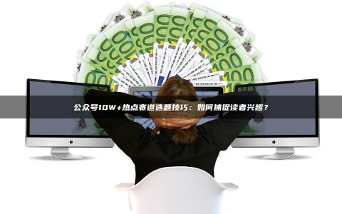 公众号10W+热点赛道选题技巧：如何捕捉读者兴趣？