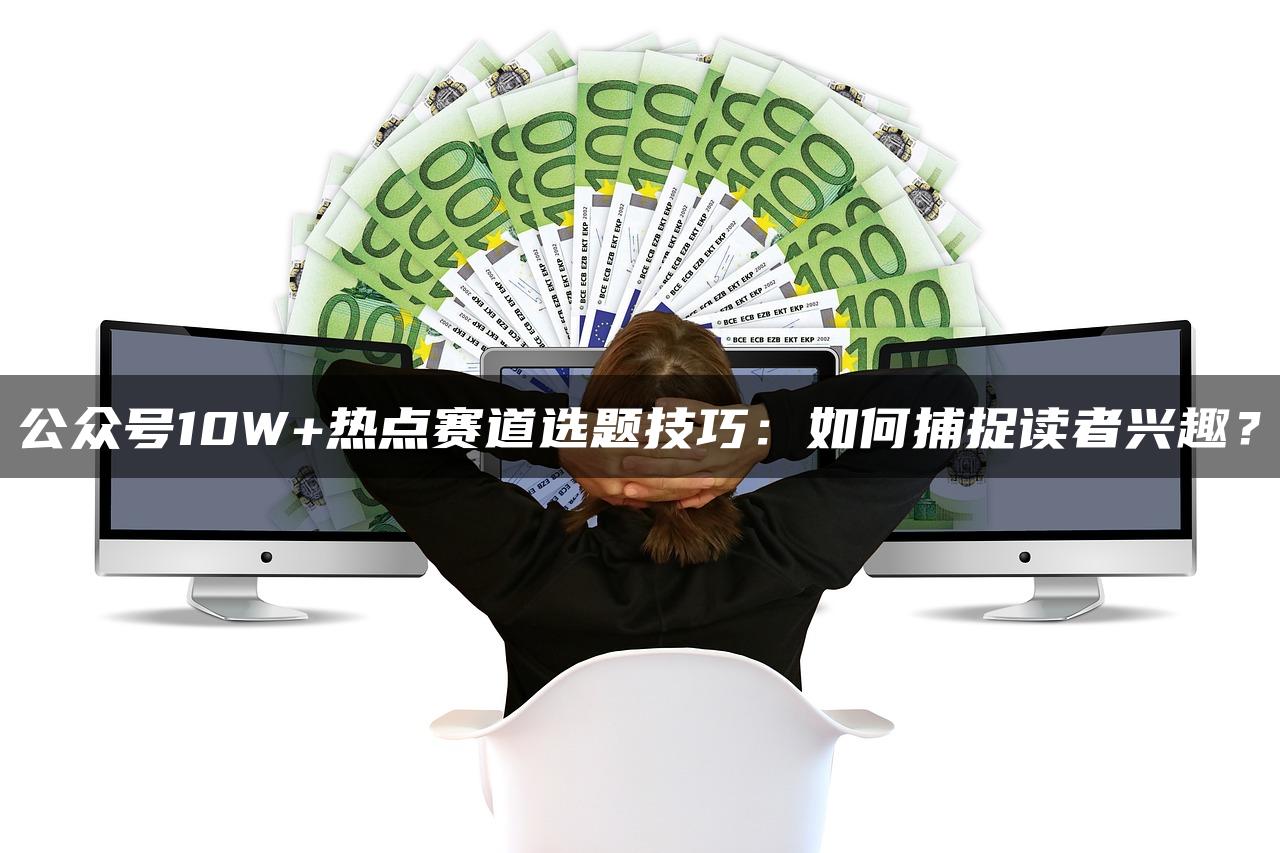 公众号10W+热点赛道选题技巧：如何捕捉读者兴趣？