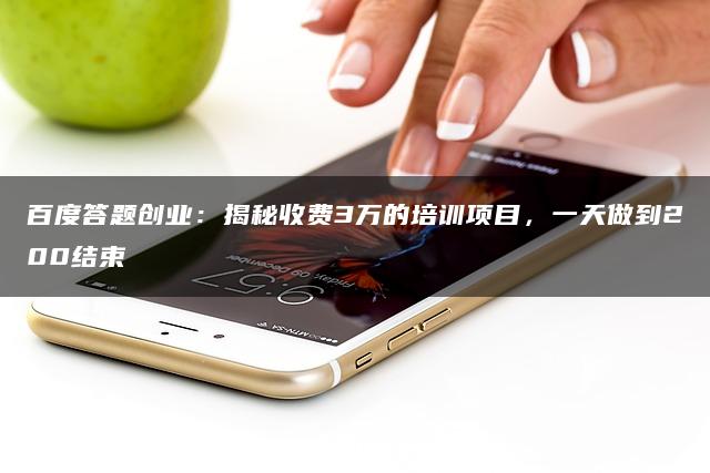 百度答题创业：揭秘收费3万的培训项目，一天做到200结束