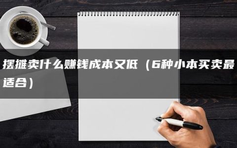 摆摊卖什么赚钱成本又低（6种小本买卖最适合）
