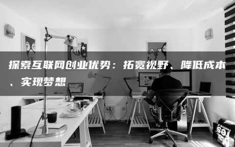 探索互联网创业优势：拓宽视野、降低成本、实现梦想