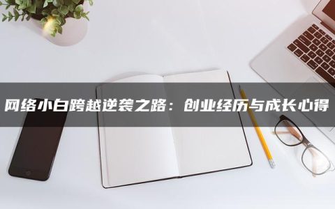 网络小白跨越逆袭之路：创业经历与成长心得