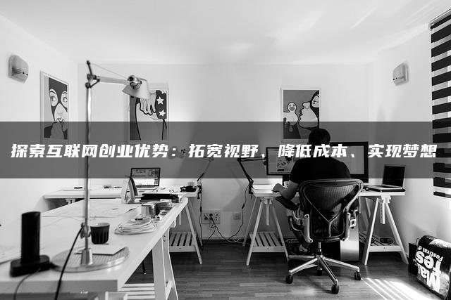 探索互联网创业优势：拓宽视野、降低成本、实现梦想