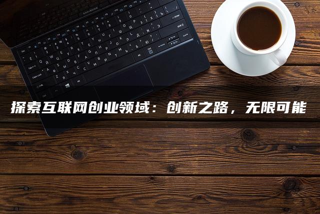 探索互联网创业领域：创新之路，无限可能