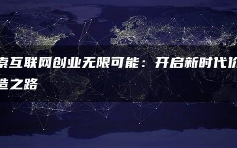 探索互联网创业无限可能：开启新时代价值创造之路