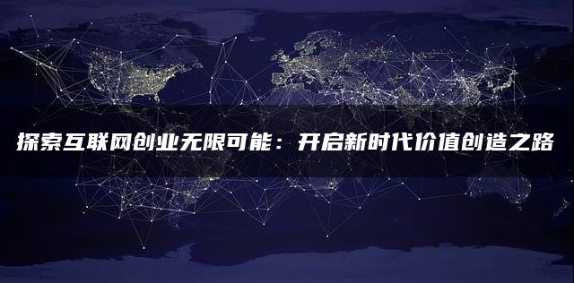 探索互联网创业无限可能：开启新时代价值创造之路