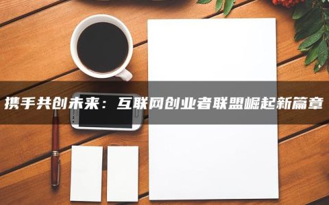 携手共创未来：互联网创业者联盟崛起新篇章