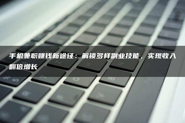 手机兼职赚钱新途径：解锁多样副业技能，实现收入翻倍增长