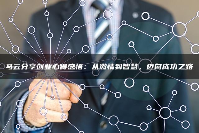 马云分享创业心得感悟：从激情到智慧，迈向成功之路