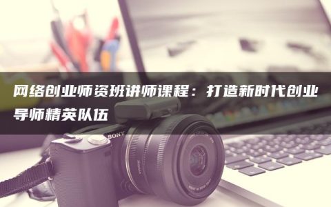 网络创业师资班讲师课程：打造新时代创业导师精英队伍