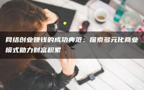 网络创业赚钱的成功典范：探索多元化商业模式助力财富积累