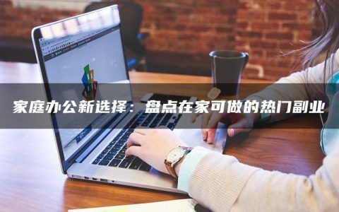 家庭办公新选择：盘点在家可做的热门副业