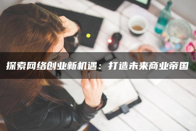 探索网络创业新机遇：打造未来商业帝国